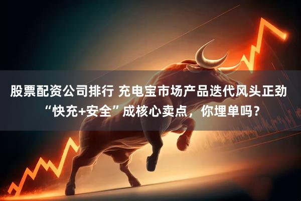 股票配资公司排行 充电宝市场产品迭代风头正劲 “快充+安全”成核心卖点，你埋单吗？