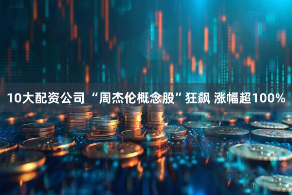 10大配资公司 “周杰伦概念股”狂飙 涨幅超100%