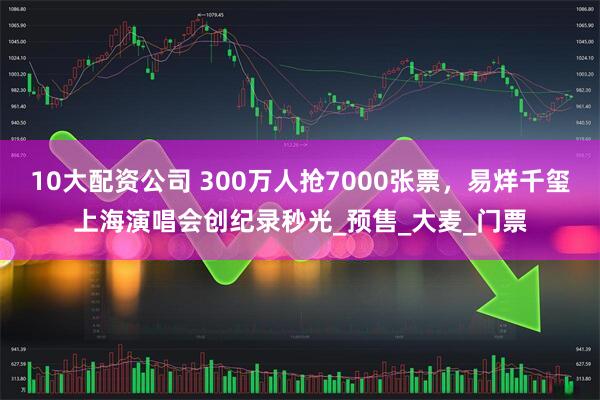 10大配资公司 300万人抢7000张票，易烊千玺上海演唱会创纪录秒光_预售_大麦_门票