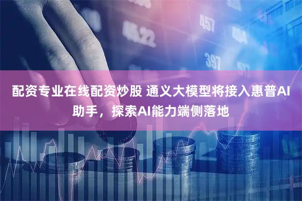 配资专业在线配资炒股 通义大模型将接入惠普AI助手，探索AI能力端侧落地