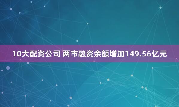 10大配资公司 两市融资余额增加149.56亿元