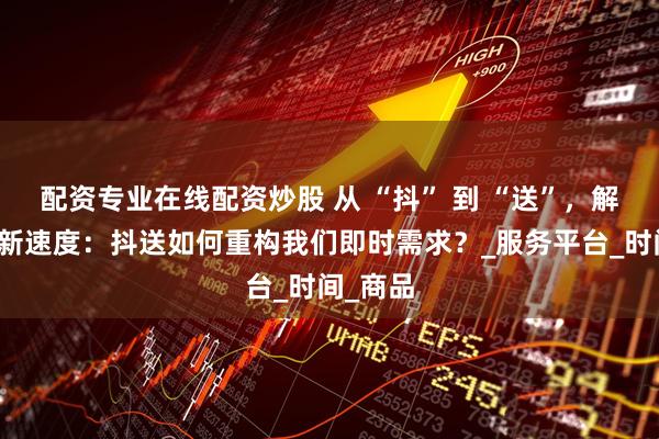 配资专业在线配资炒股 从 “抖” 到 “送”，解锁生活新速度：抖送如何重构我们即时需求？_服务平台_时间_商品