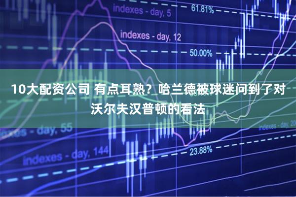 10大配资公司 有点耳熟？哈兰德被球迷问到了对沃尔夫汉普顿的看法