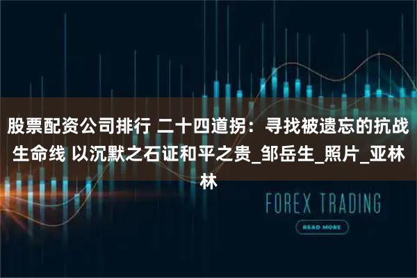 股票配资公司排行 二十四道拐：寻找被遗忘的抗战生命线 以沉默之石证和平之贵_邹岳生_照片_亚林