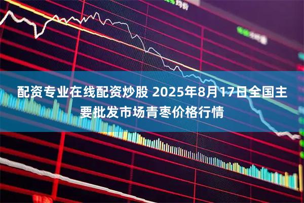 配资专业在线配资炒股 2025年8月17日全国主要批发市场青枣价格行情