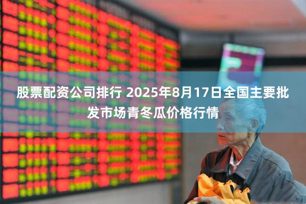 股票配资公司排行 2025年8月17日全国主要批发市场青冬瓜价格行情