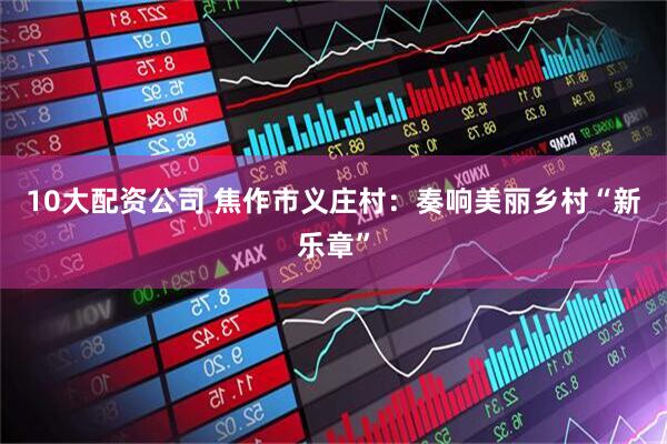 10大配资公司 焦作市义庄村：奏响美丽乡村“新乐章”