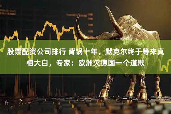 股票配资公司排行 背锅十年，默克尔终于等来真相大白，专家：欧洲欠德国一个道歉