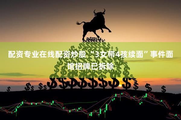 配资专业在线配资炒股 “3女带4孩续面”事件面馆招牌已拆除