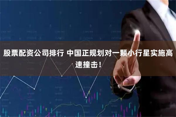 股票配资公司排行 中国正规划对一颗小行星实施高速撞击！