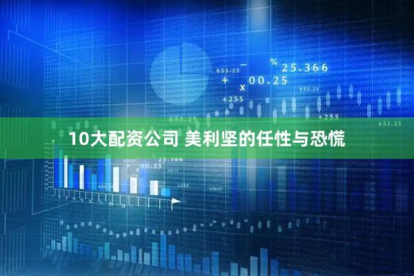 10大配资公司 美利坚的任性与恐慌