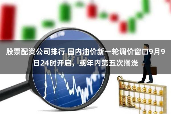 股票配资公司排行 国内油价新一轮调价窗口9月9日24时开启，或年内第五次搁浅