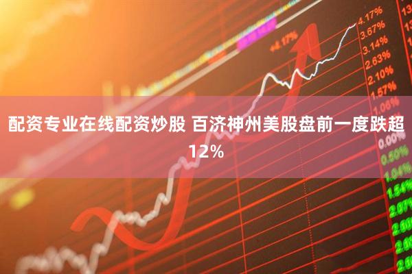 配资专业在线配资炒股 百济神州美股盘前一度跌超12%