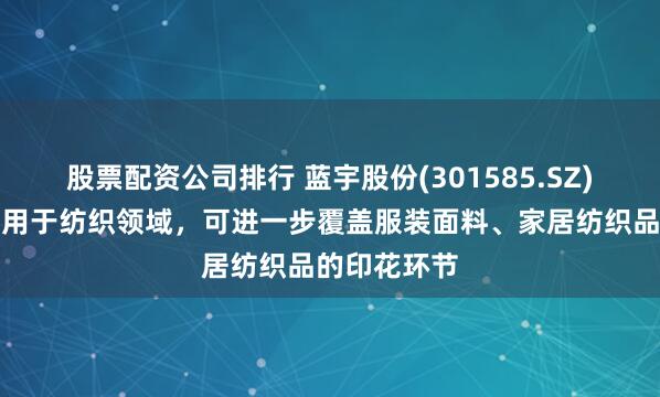 股票配资公司排行 蓝宇股份(301585.SZ)产品主要应用于纺织领域，可进一步覆盖服装面料、家居纺织品的印花环节