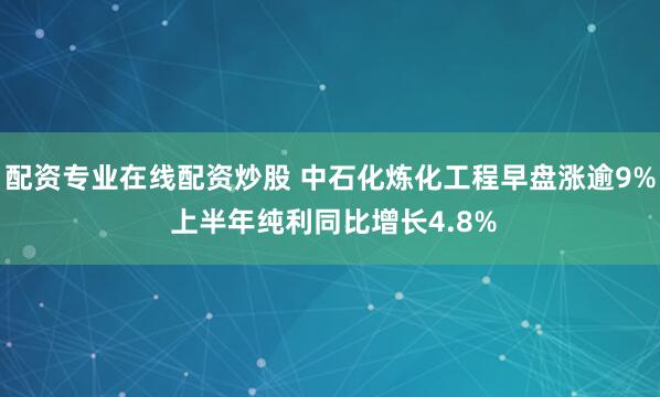 配资专业在线配资炒股 中石化炼化工程早盘涨逾9% 上半年纯利同比增长4.8%