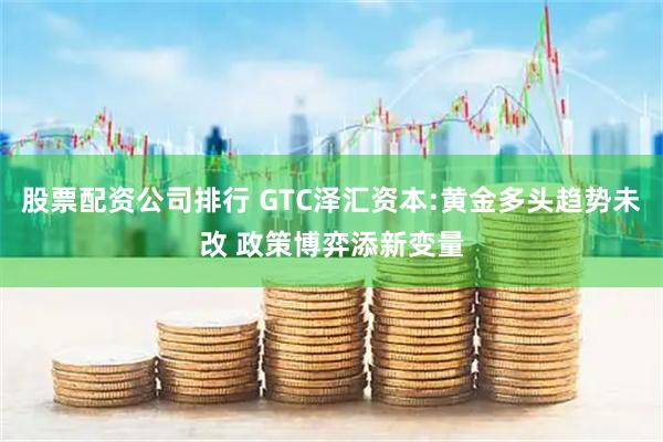 股票配资公司排行 GTC泽汇资本:黄金多头趋势未改 政策博弈添新变量