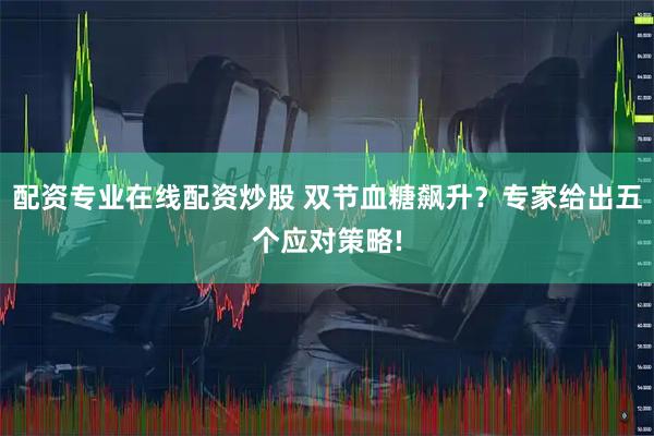 配资专业在线配资炒股 双节血糖飙升？专家给出五个应对策略!