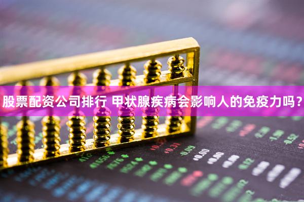 股票配资公司排行 甲状腺疾病会影响人的免疫力吗？