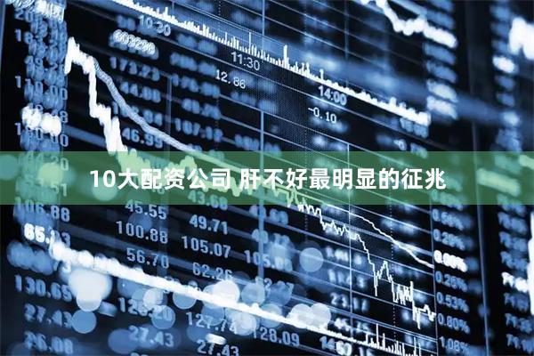 10大配资公司 肝不好最明显的征兆