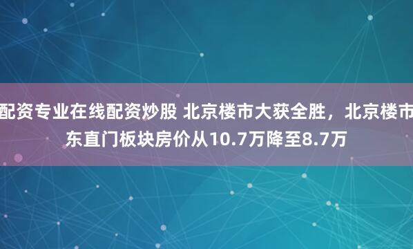 配资专业在线配资炒股 北京楼市大获全胜，北京楼市东直门板块房价从10.7万降至8.7万