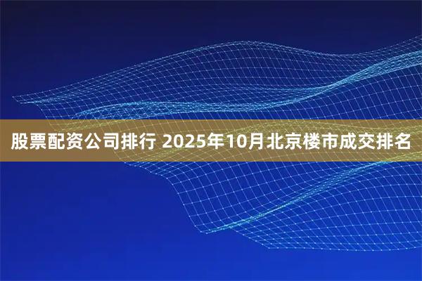 股票配资公司排行 2025年10月北京楼市成交排名