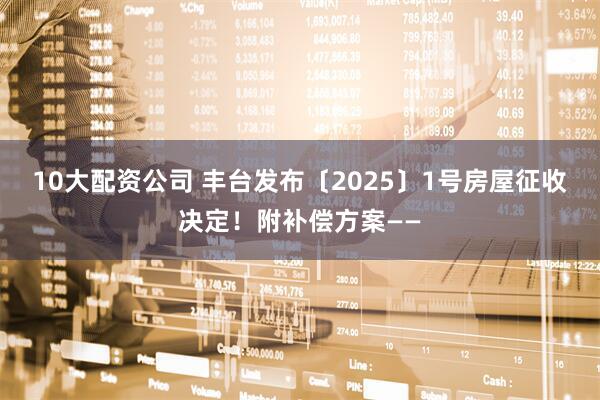 10大配资公司 丰台发布〔2025〕1号房屋征收决定!附补偿方案——