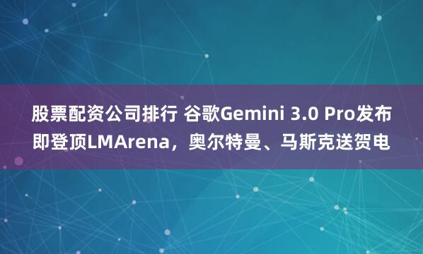 股票配资公司排行 谷歌Gemini 3.0 Pro发布即登顶LMArena,奥尔特曼、马斯克送贺电