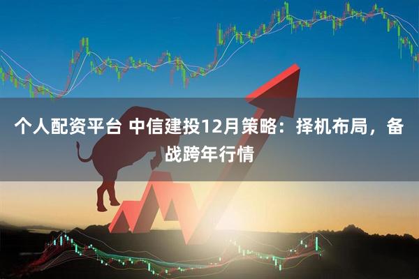 个人配资平台 中信建投12月策略：择机布局，备战跨年行情