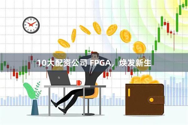 10大配资公司 FPGA，焕发新生