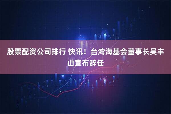 股票配资公司排行 快讯！台湾海基会董事长吴丰山宣布辞任