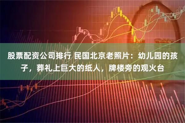 股票配资公司排行 民国北京老照片：幼儿园的孩子，葬礼上巨大的纸人，牌楼旁的观火台