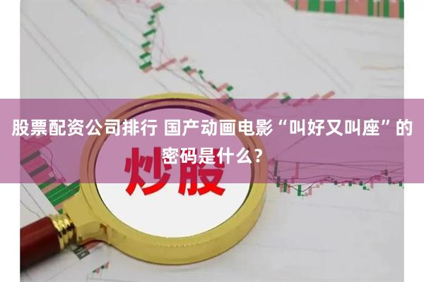股票配资公司排行 国产动画电影“叫好又叫座”的密码是什么?
