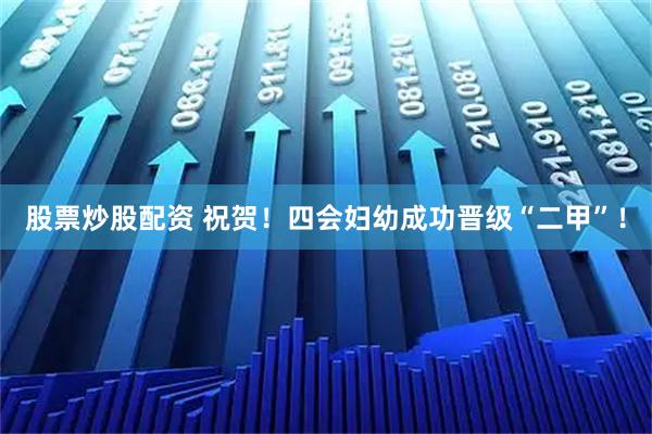 股票炒股配资 祝贺！四会妇幼成功晋级“二甲”！