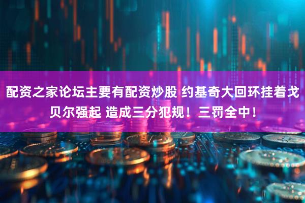 配资之家论坛主要有配资炒股 约基奇大回环挂着戈贝尔强起 造成三分犯规！三罚全中！