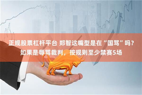 正规股票杠杆平台 郑智这嘴型是在“国骂”吗？如果是辱骂裁判，按规则至少禁赛5场