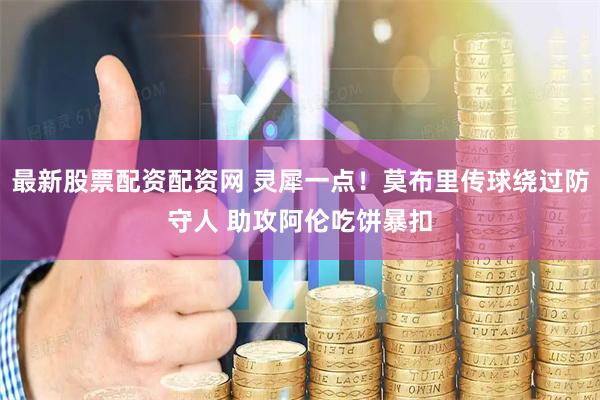 最新股票配资配资网 灵犀一点！莫布里传球绕过防守人 助攻阿伦吃饼暴扣