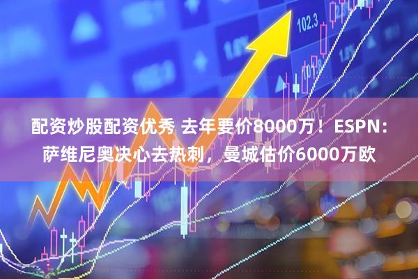 配资炒股配资优秀 去年要价8000万！ESPN：萨维尼奥决心去热刺，曼城估价6000万欧
