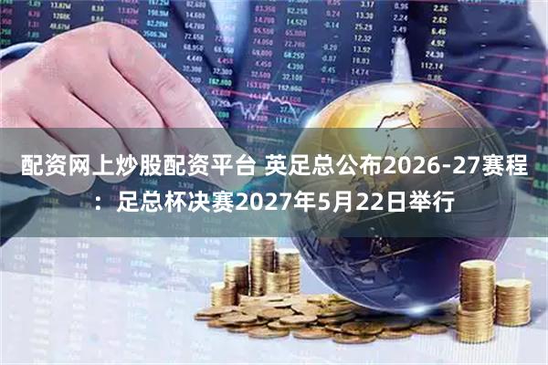 配资网上炒股配资平台 英足总公布2026-27赛程:足总杯决赛2027年5月22日举行